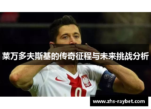 莱万多夫斯基的传奇征程与未来挑战分析 莱万多夫斯基的传奇征程与未来挑战分析