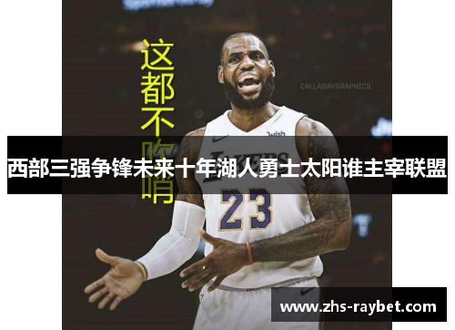 西部三强争锋未来十年湖人勇士太阳谁主宰联盟 西部三强争锋未来十年湖人勇士太阳谁主宰联盟