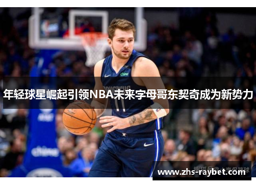 年轻球星崛起引领NBA未来字母哥东契奇成为新势力 年轻球星崛起引领NBA未来字母哥东契奇成为新势力