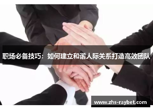 职场必备技巧:如何建立和谐人际关系打造高效团队 职场必备技巧:如何建立和谐人际关系打造高效团队