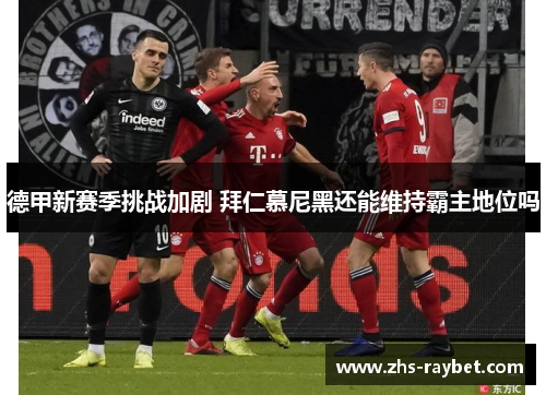 德甲新赛季挑战加剧 拜仁慕尼黑还能维持霸主地位吗 德甲新赛季挑战加剧 拜仁慕尼黑还能维持霸主地位吗