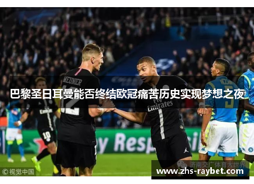 巴黎圣日耳曼能否终结欧冠痛苦历史实现梦想之夜 巴黎圣日耳曼能否终结欧冠痛苦历史实现梦想之夜