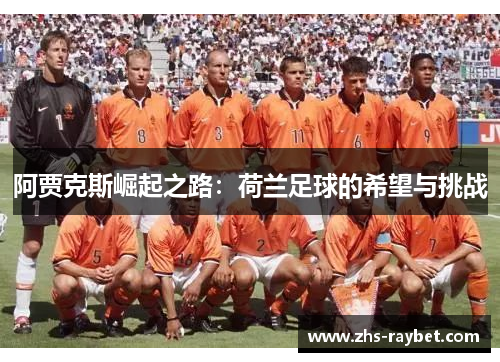 阿贾克斯崛起之路:荷兰足球的希望与挑战 阿贾克斯崛起之路:荷兰足球的希望与挑战