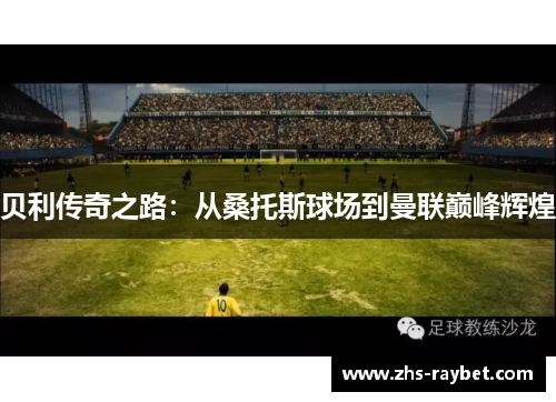 贝利传奇之路：从桑托斯球场到曼联巅峰辉煌