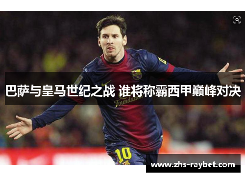 巴萨与皇马世纪之战 谁将称霸西甲巅峰对决