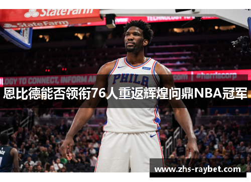 恩比德能否领衔76人重返辉煌问鼎NBA冠军