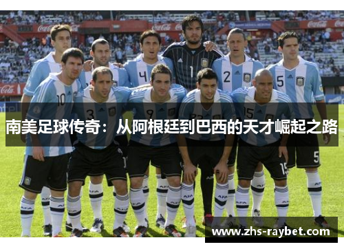 南美足球传奇:从阿根廷到巴西的天才崛起之路 南美足球传奇:从阿根廷到巴西的天才崛起之路