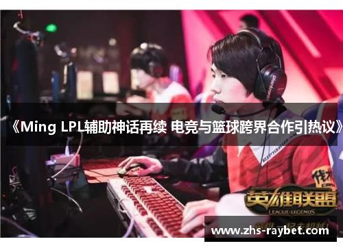 《Ming LPL辅助神话再续 电竞与篮球跨界合作引热议》