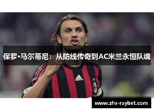 保罗·马尔蒂尼：从防线传奇到AC米兰永恒队魂