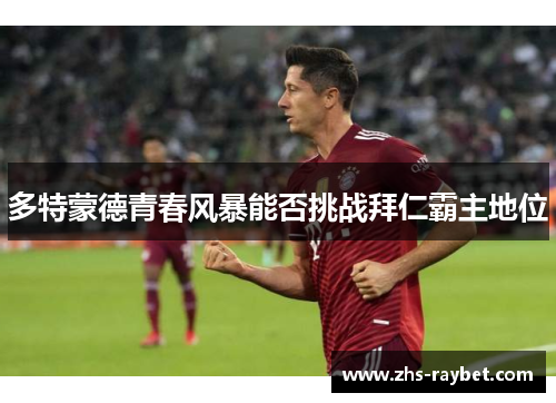 多特蒙德青春风暴能否挑战拜仁霸主地位