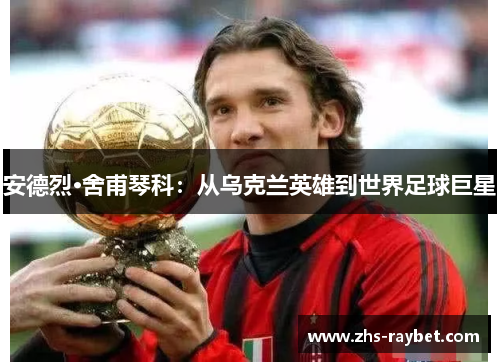 安德烈·舍甫琴科：从乌克兰英雄到世界足球巨星
