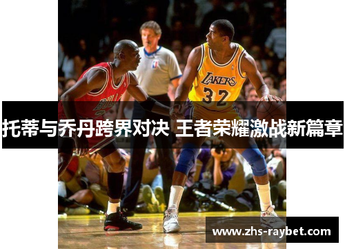 托蒂与乔丹跨界对决 王者荣耀激战新篇章