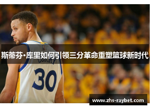 斯蒂芬·库里如何引领三分革命重塑篮球新时代 斯蒂芬·库里如何引领三分革命重塑篮球新时代