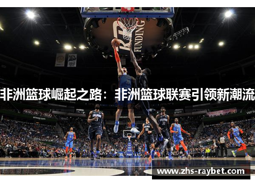 非洲篮球崛起之路：非洲篮球联赛引领新潮流