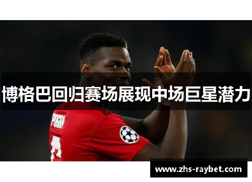 博格巴回归赛场展现中场巨星潜力 博格巴回归赛场展现中场巨星潜力