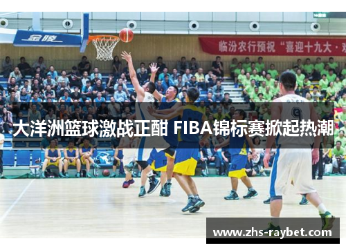 大洋洲篮球激战正酣 FIBA锦标赛掀起热潮