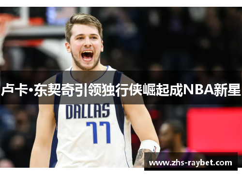 卢卡·东契奇引领独行侠崛起成NBA新星