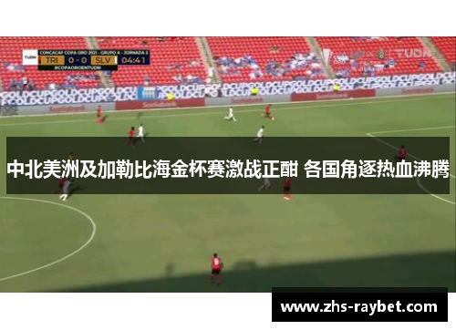 中北美洲及加勒比海金杯赛激战正酣 各国角逐热血沸腾