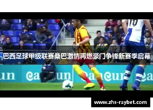 巴西足球甲级联赛桑巴激情再燃豪门争锋新赛季启幕