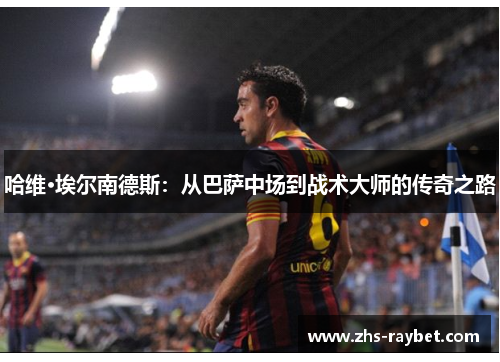 哈维·埃尔南德斯：从巴萨中场到战术大师的传奇之路