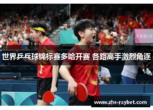 世界乒乓球锦标赛多哈开赛 各路高手激烈角逐 世界乒乓球锦标赛多哈开赛 各路高手激烈角逐