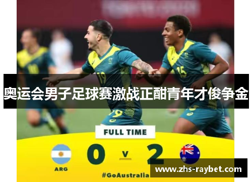 奥运会男子足球赛激战正酣青年才俊争金