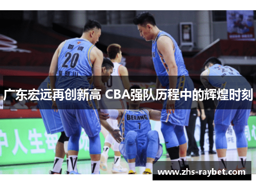 广东宏远再创新高 CBA强队历程中的辉煌时刻 广东宏远再创新高 CBA强队历程中的辉煌时刻