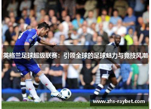 英格兰足球超级联赛：引领全球的足球魅力与竞技风潮