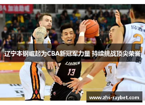 辽宁本钢崛起为CBA新冠军力量 持续挑战顶尖荣誉