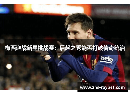 梅西迎战新星挑战赛:后起之秀能否打破传奇统治 梅西迎战新星挑战赛:后起之秀能否打破传奇统治