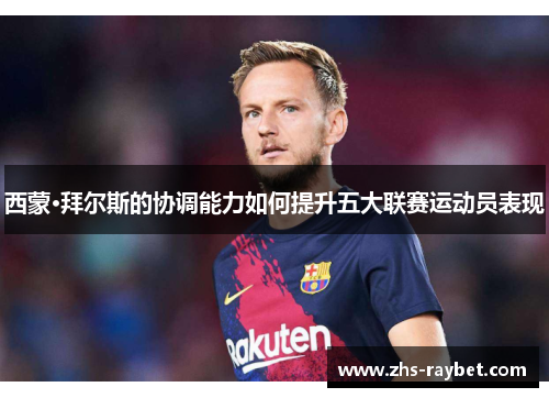 西蒙·拜尔斯的协调能力如何提升五大联赛运动员表现 西蒙·拜尔斯的协调能力如何提升五大联赛运动员表现