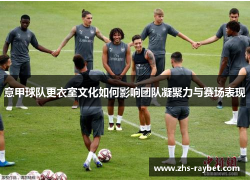 意甲球队更衣室文化如何影响团队凝聚力与赛场表现