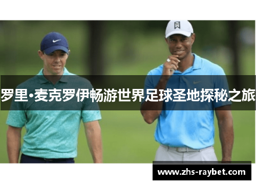 罗里·麦克罗伊畅游世界足球圣地探秘之旅 罗里·麦克罗伊畅游世界足球圣地探秘之旅