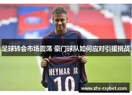 足球转会市场震荡 豪门球队如何应对引援挑战
