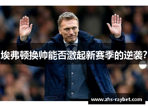 埃弗顿换帅能否激起新赛季的逆袭? 埃弗顿换帅能否激起新赛季的逆袭?