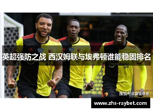 英超强防之战 西汉姆联与埃弗顿谁能稳固排名