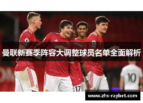 曼联新赛季阵容大调整球员名单全面解析 曼联新赛季阵容大调整球员名单全面解析