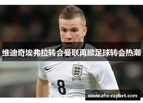 维迪奇埃弗拉转会曼联再掀足球转会热潮