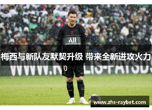 梅西与新队友默契升级 带来全新进攻火力 梅西与新队友默契升级 带来全新进攻火力
