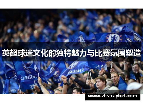 英超球迷文化的独特魅力与比赛氛围塑造 英超球迷文化的独特魅力与比赛氛围塑造