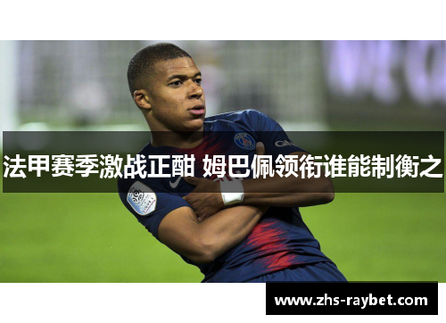 法甲赛季激战正酣 姆巴佩领衔谁能制衡之