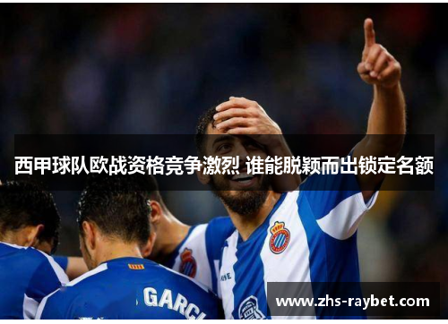 西甲球队欧战资格竞争激烈 谁能脱颖而出锁定名额 西甲球队欧战资格竞争激烈 谁能脱颖而出锁定名额