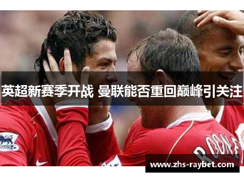 英超新赛季开战 曼联能否重回巅峰引关注 英超新赛季开战 曼联能否重回巅峰引关注