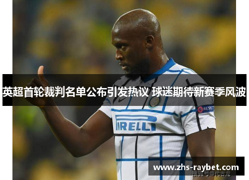 英超首轮裁判名单公布引发热议 球迷期待新赛季风波 英超首轮裁判名单公布引发热议 球迷期待新赛季风波