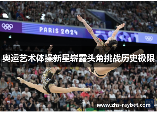 奥运艺术体操新星崭露头角挑战历史极限