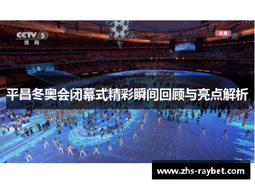 平昌冬奥会闭幕式精彩瞬间回顾与亮点解析 平昌冬奥会闭幕式精彩瞬间回顾与亮点解析