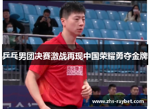 乒乓男团决赛激战再现中国荣耀勇夺金牌