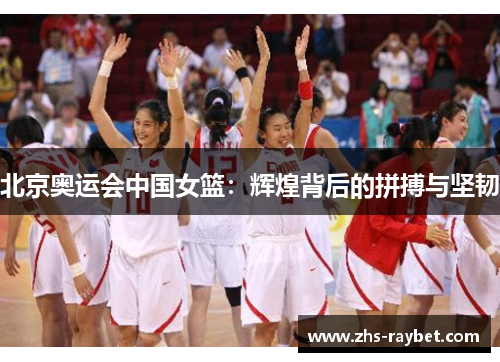 北京奥运会中国女篮：辉煌背后的拼搏与坚韧