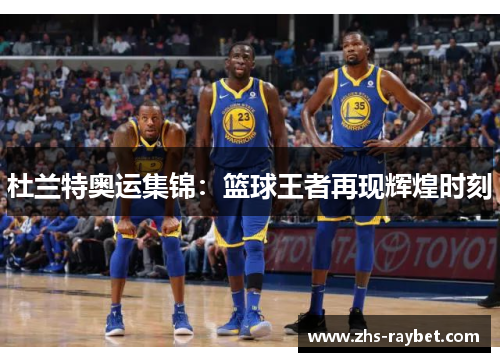 杜兰特奥运集锦：篮球王者再现辉煌时刻