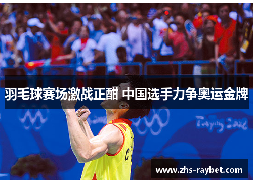羽毛球赛场激战正酣 中国选手力争奥运金牌